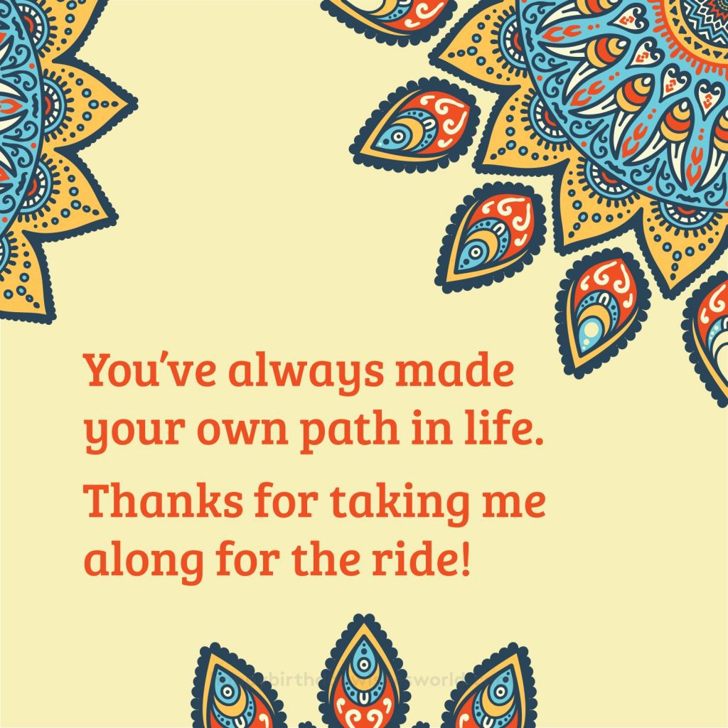 You've always made your own path in life. Thanks for taking me along for the ride!