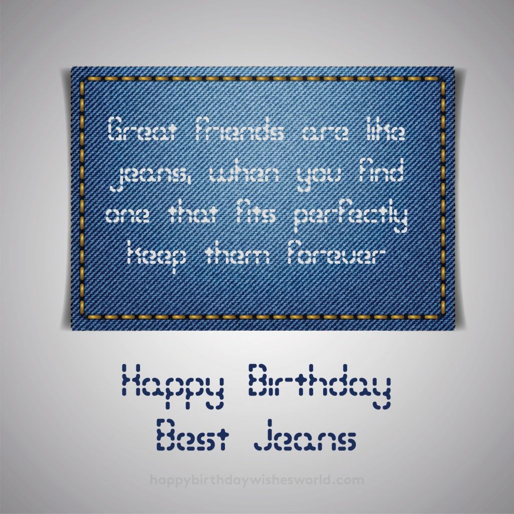 Great friends are like jeans, when you find one that fits perfectly keep them forever. Happy birthday jeans