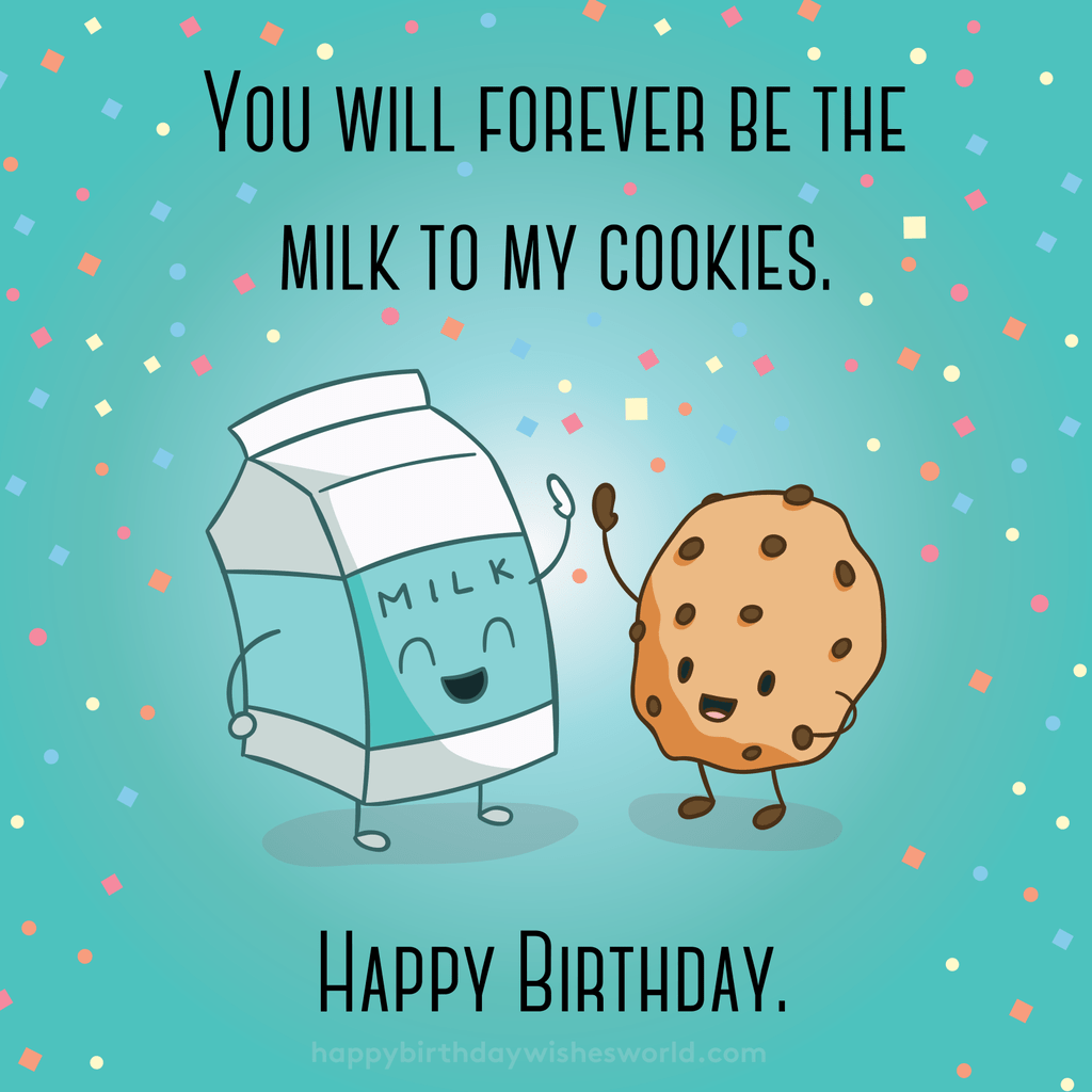 You will forever be the milk to my cookies. Happy birthday.