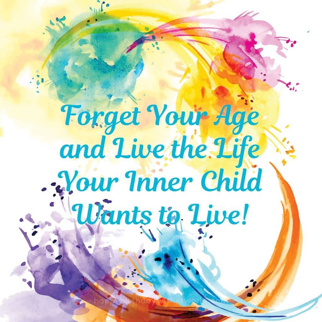 Forget your age and live the life your inner child wants to live!