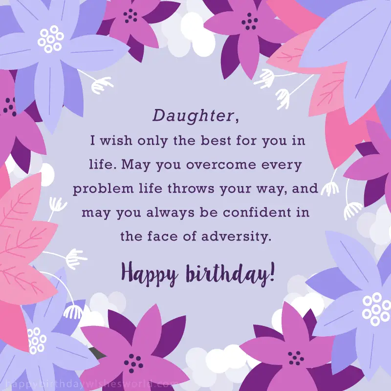 Daughter I wish only the best for you in life. May you overcome every problem life throws your way, and may you always be confident in the face of adversity. Happy birthday!