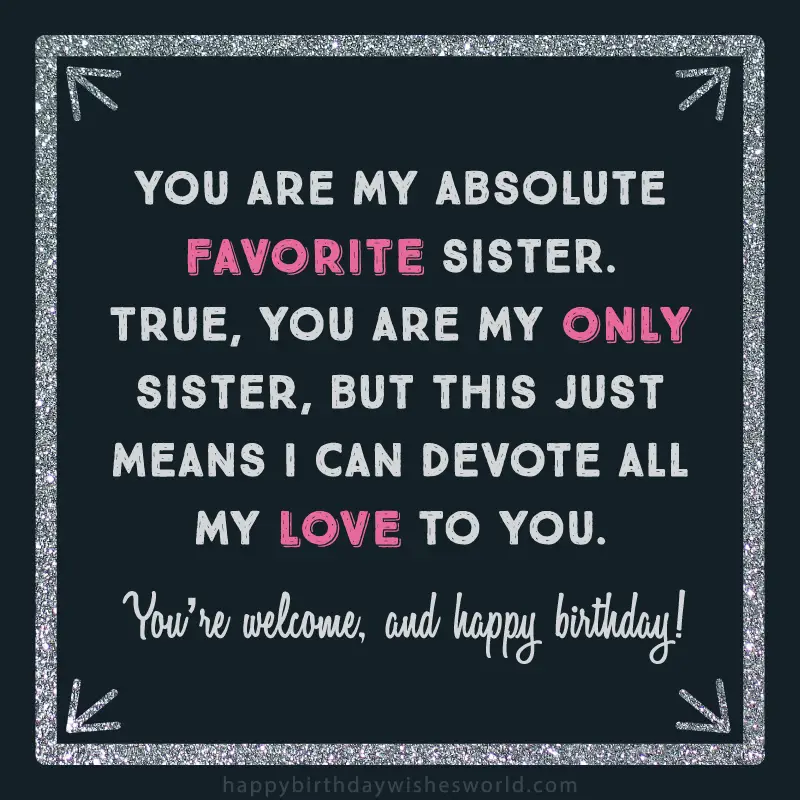 You are my absolute favorite sister. True you are my only sister, but this just means I can devote all my love to you. You're welcome and happy birthday!