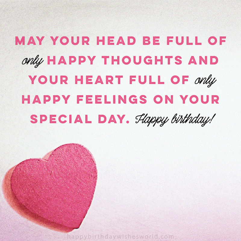 May your head be full of only happy thoughts and your heart full of only happy feeling on your special day. Happy birthday!