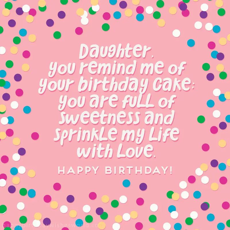 Daughter you remind me of your birthday cake; you are full of sweetness and sprinkle my life with love. Happy birthday!