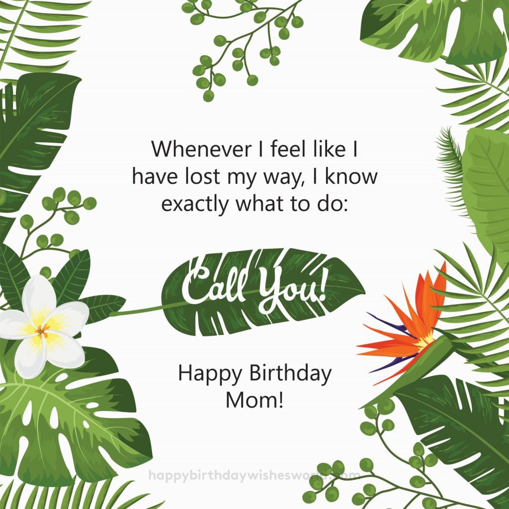 Whenever I feel like I have lost my way, I know exactly what to do: Call you! Happy birthday Mom!