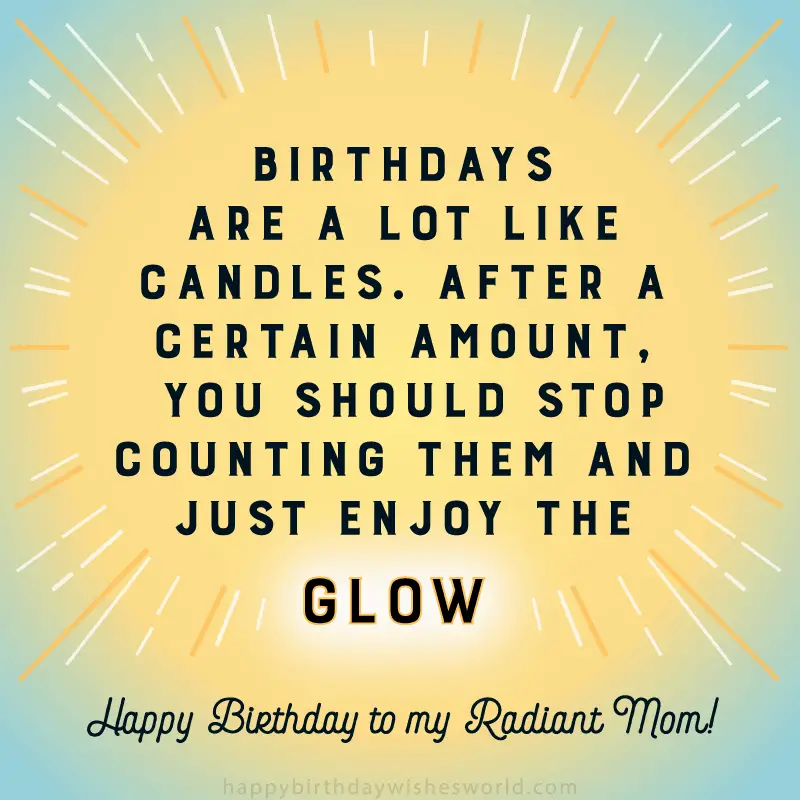Birthdays are a lot like candles. After a certain amount, you should stop counting them and just enjoy the glow. Happy birthday to my radiant mom.