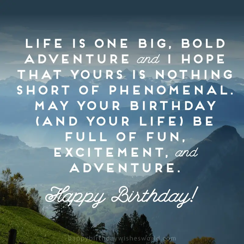 May your birthday (and your life) be full of fun, excitement, and adventure. Happy birthday!