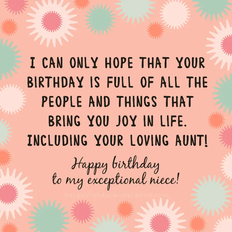 I can only hope that your birthday is full of all the people and things that bring you joy in life. Including your loving aunt! Happy birthday to my exceptional niece!